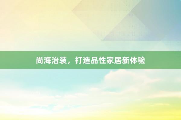 尚海治装，打造品性家居新体验