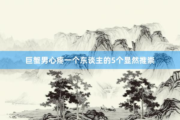 巨蟹男心疼一个东谈主的5个显然推崇